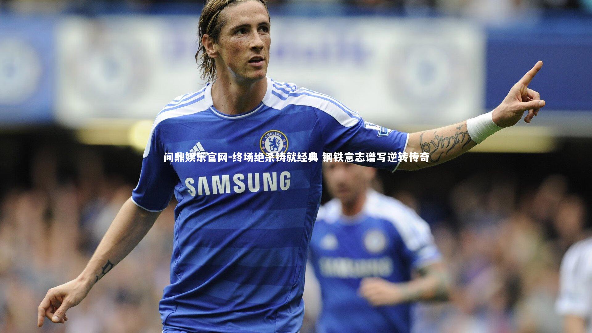 终场绝杀铸就经典 钢铁意志谱写逆转传奇