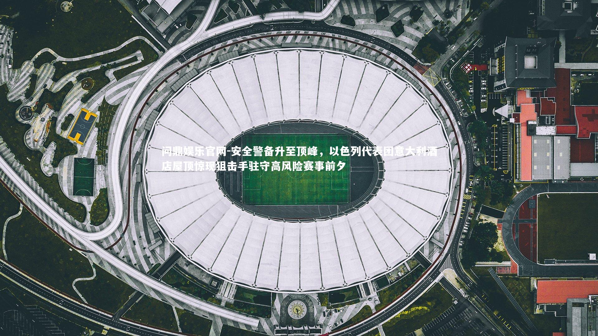 问鼎娱乐官网-安全警备升至顶峰，以色列代表团意大利酒店屋顶惊现狙击手驻守高风险赛事前夕